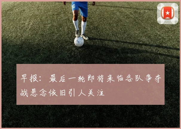 早报：最后一轮即将来临各队争夺战悬念依旧引人关注