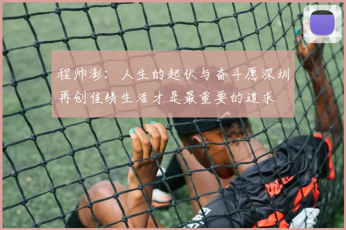 程帅澎：人生的起伏与奋斗愿深圳再创佳绩生活才是最重要的追求