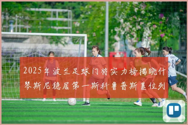 2025年波兰足球门将实力榜揭晓什琴斯尼稳居第一斯科鲁普斯基位列第三