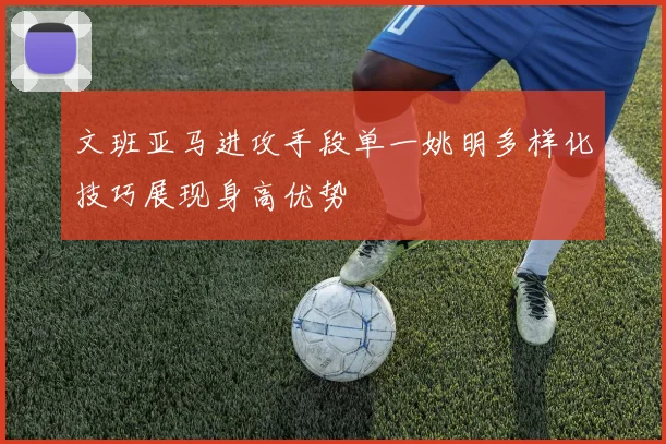 文班亚马进攻手段单一姚明多样化技巧展现身高优势