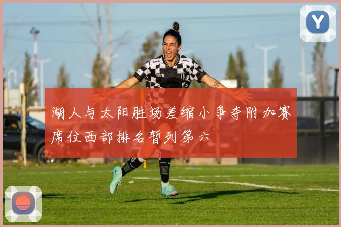 湖人与太阳胜场差缩小争夺附加赛席位西部排名暂列第六