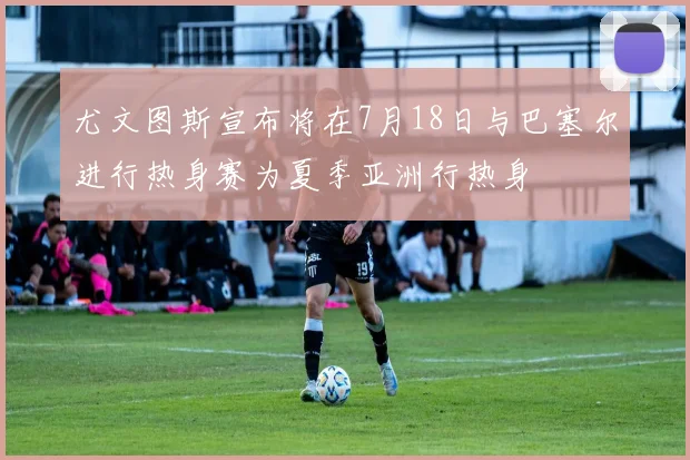 尤文图斯宣布将在7月18日与巴塞尔进行热身赛为夏季亚洲行热身