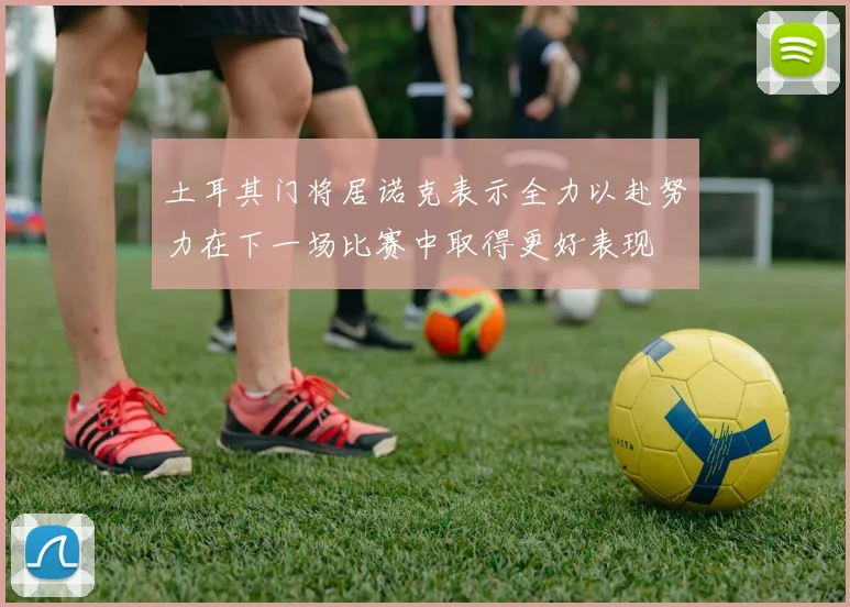 土耳其门将居诺克表示全力以赴努力在下一场比赛中取得更好表现
