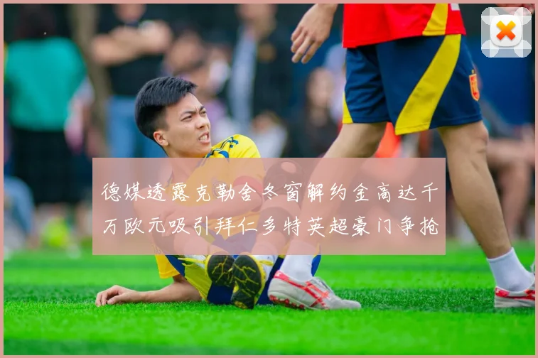 德媒透露克勒舍冬窗解约金高达千万欧元吸引拜仁多特英超豪门争抢