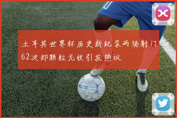 土耳其世界杯历史新纪录两场射门62次却颗粒无收引发热议