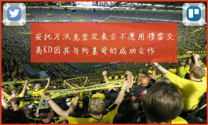 安托万沃克坚定表示不愿用穆雷交易KD因其与约基奇的成功合作