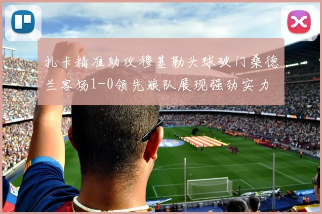 扎卡精准助攻穆基勒头球破门桑德兰客场1-0领先狼队展现强劲实力