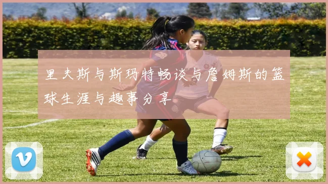 里夫斯与斯玛特畅谈与詹姆斯的篮球生涯与趣事分享