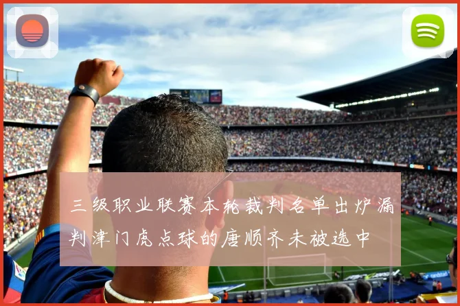 三级职业联赛本轮裁判名单出炉漏判津门虎点球的唐顺齐未被选中