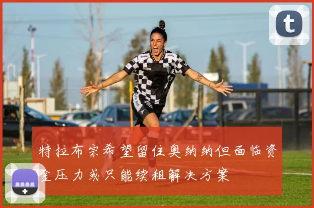 特拉布宗希望留住奥纳纳但面临资金压力或只能续租解决方案