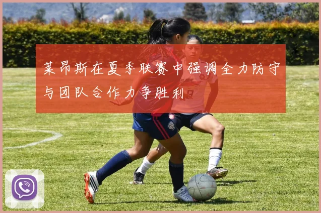 莱昂斯在夏季联赛中强调全力防守与团队合作力争胜利