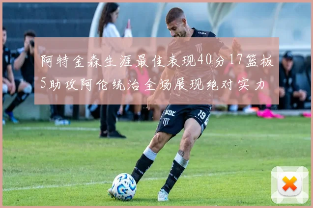 阿特金森生涯最佳表现40分17篮板5助攻阿伦统治全场展现绝对实力