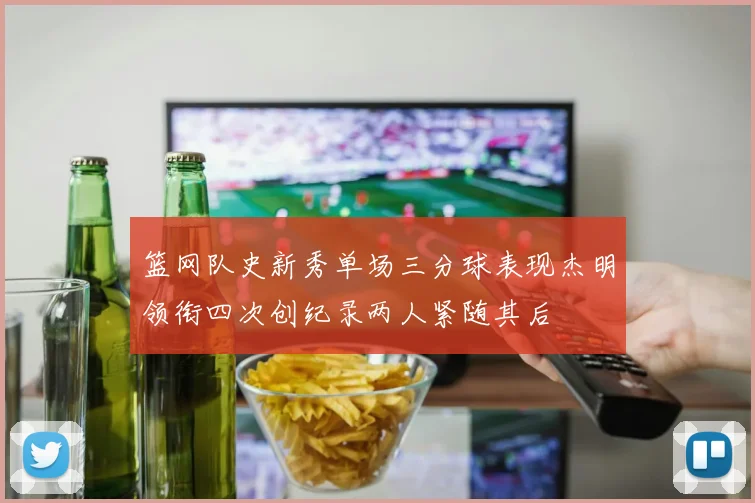 篮网队史新秀单场三分球表现杰明领衔四次创纪录两人紧随其后