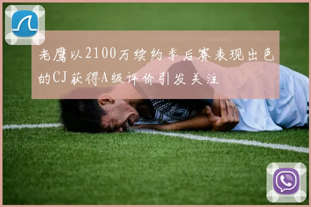 老鹰以2100万续约季后赛表现出色的CJ获得A级评价引发关注