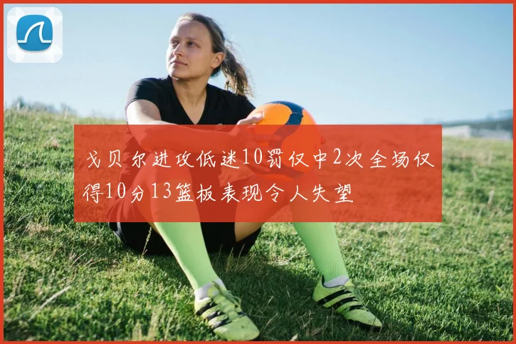 戈贝尔进攻低迷10罚仅中2次全场仅得10分13篮板表现令人失望