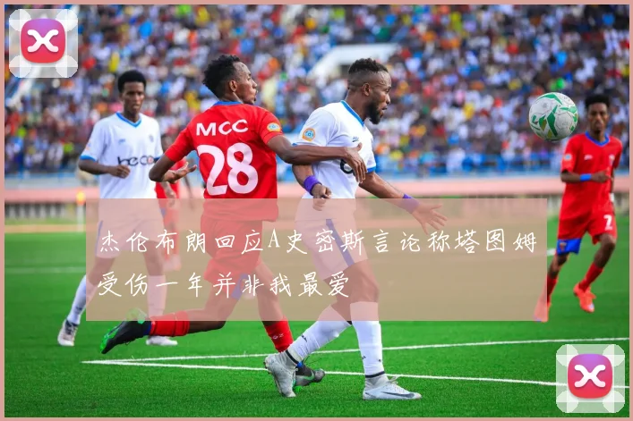 杰伦布朗回应A史密斯言论称塔图姆受伤一年并非我最爱