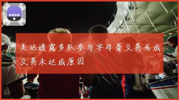 美记透露多队参与字母哥交易或成交易未达成原因