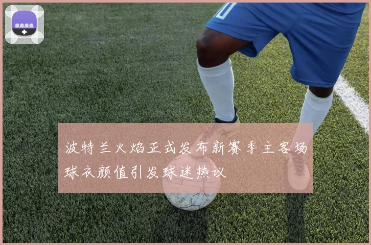 波特兰火焰正式发布新赛季主客场球衣颜值引发球迷热议