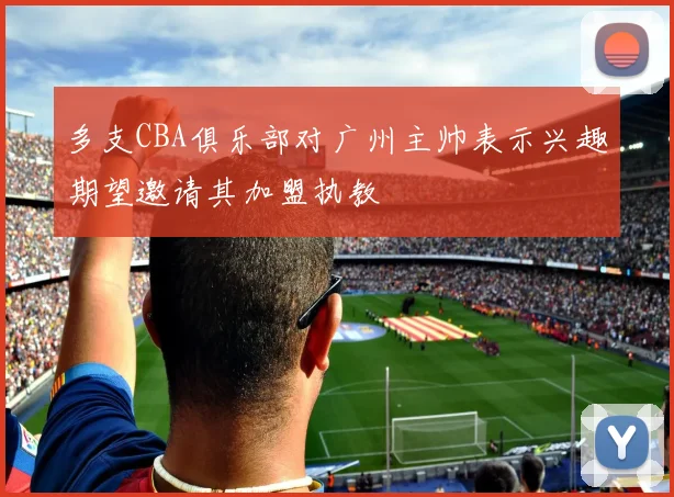 多支CBA俱乐部对广州主帅表示兴趣期望邀请其加盟执教