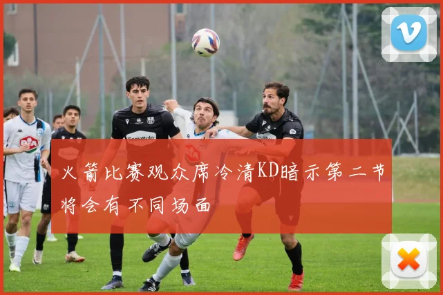 火箭比赛观众席冷清KD暗示第二节将会有不同场面