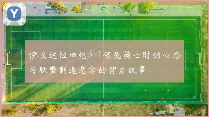 伊戈达拉回忆3-1领先骑士时的心态与联盟制造悬念的背后故事