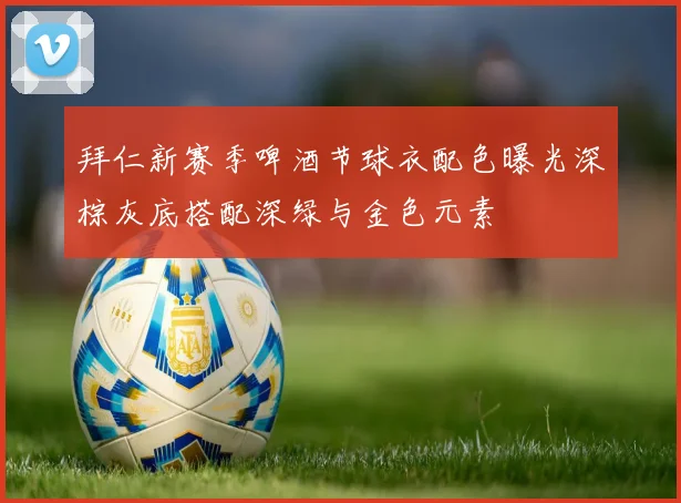 拜仁新赛季啤酒节球衣配色曝光深棕灰底搭配深绿与金色元素