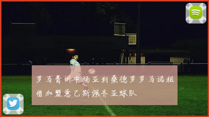 罗马青训中场亚利桑德罗罗马诺租借加盟意乙斯佩齐亚球队