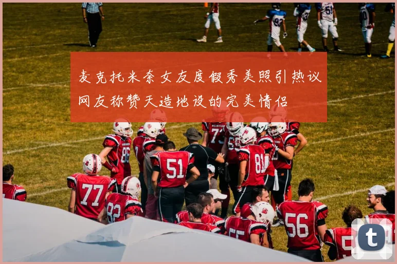 麦克托米奈女友度假秀美照引热议网友称赞天造地设的完美情侣