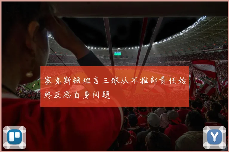 塞克斯顿坦言三球从不推卸责任始终反思自身问题
