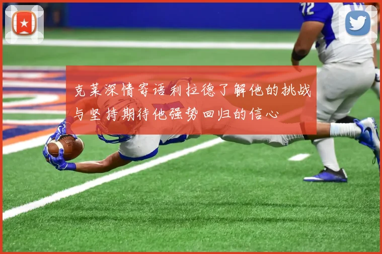 克莱深情寄语利拉德了解他的挑战与坚持期待他强势回归的信心