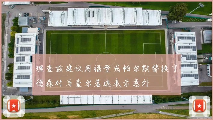 理查兹建议用福登或帕尔默替换亨德森对马奎尔落选表示意外
