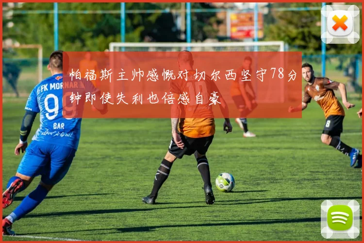 帕福斯主帅感慨对切尔西坚守78分钟即使失利也倍感自豪