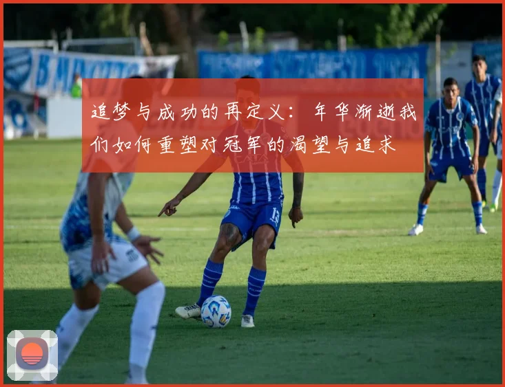 追梦与成功的再定义：年华渐逝我们如何重塑对冠军的渴望与追求