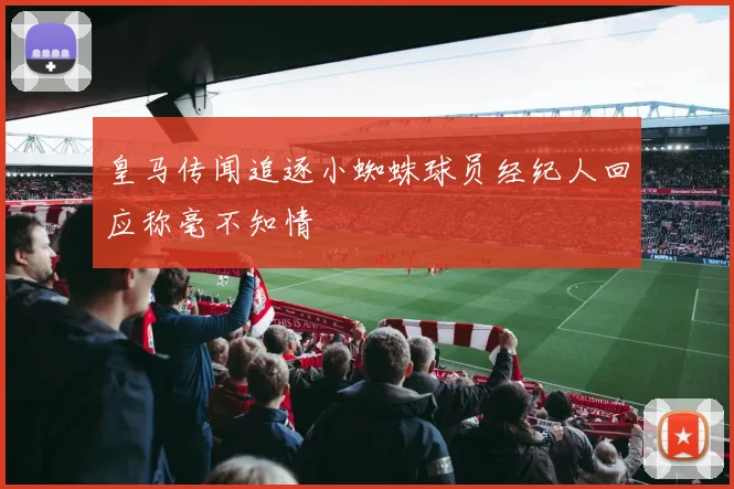 皇马传闻追逐小蜘蛛球员经纪人回应称毫不知情