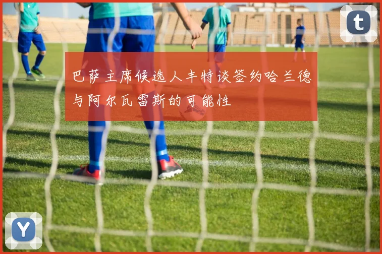 巴萨主席候选人丰特谈签约哈兰德与阿尔瓦雷斯的可能性