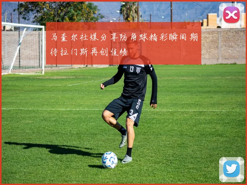 马奎尔社媒分享防角球精彩瞬间期待拉门斯再创佳绩