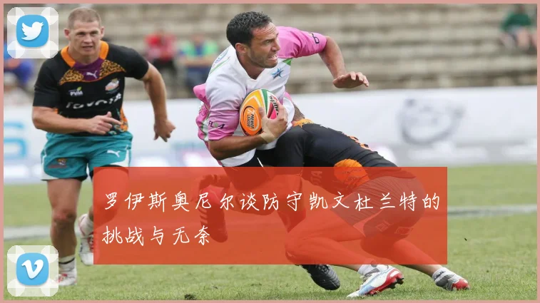 罗伊斯奥尼尔谈防守凯文杜兰特的挑战与无奈