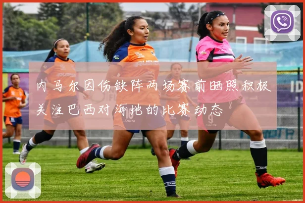 内马尔因伤缺阵两场赛前晒照积极关注巴西对海地的比赛动态